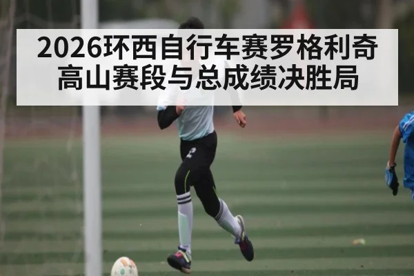 2026环西自行车赛罗格利奇高山赛段与总成绩决胜局