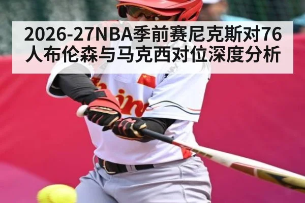 2026-27NBA季前赛尼克斯对76人布伦森与马克西对位深度分析