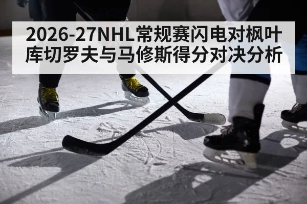 2026-27NHL常规赛闪电对枫叶库切罗夫与马修斯得分对决分析