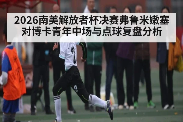 2026南美解放者杯决赛弗鲁米嫩塞对博卡青年中场与点球复盘分析