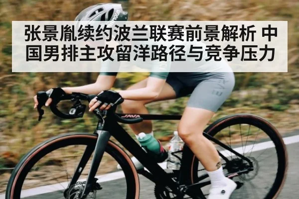 张景胤续约波兰联赛前景解析 中国男排主攻留洋路径与竞争压力