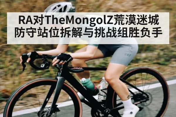 RA对TheMongolZ荒漠迷城防守站位拆解与挑战组胜负手