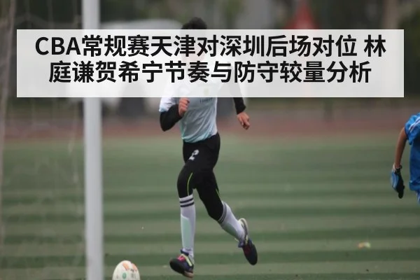CBA常规赛天津对深圳后场对位 林庭谦贺希宁节奏与防守较量分析